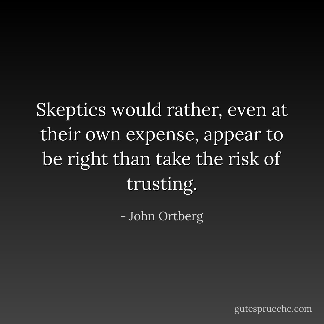 Skeptics would rather, even at their own expense, appear to be right than take the risk of trusting. - John Ortberg