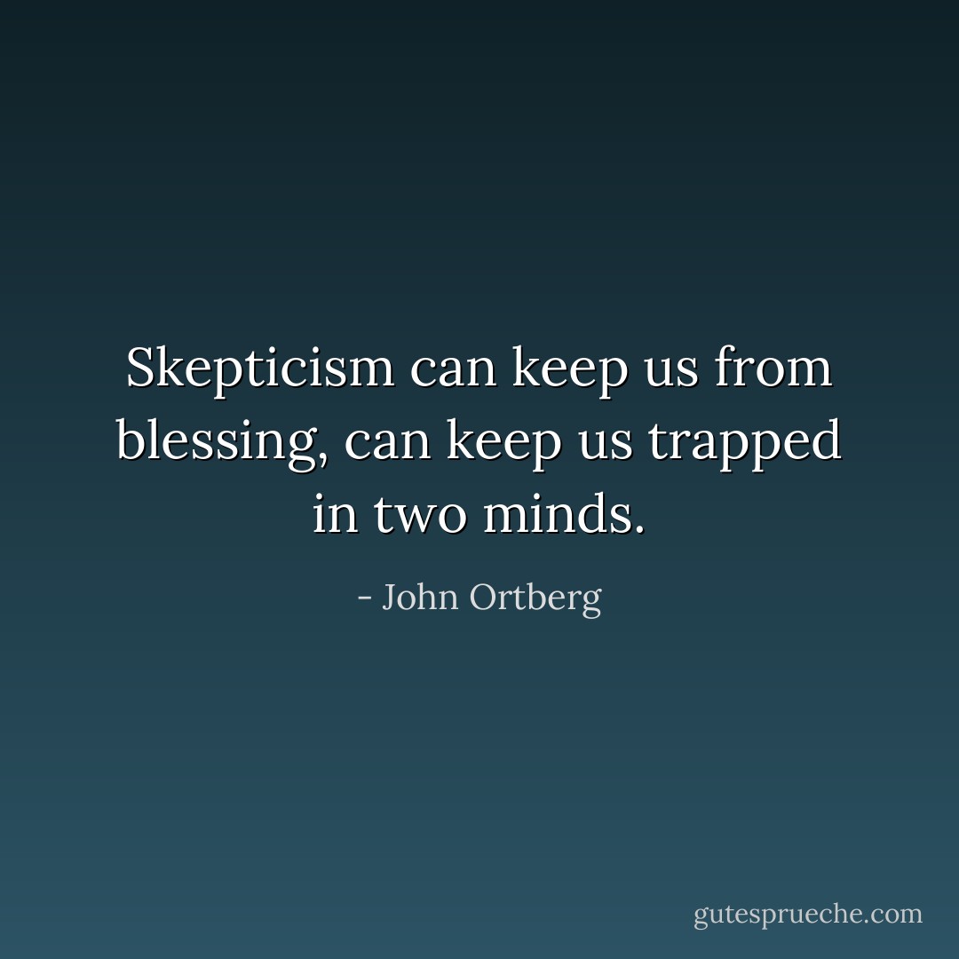Skepticism can keep us from blessing, can keep us trapped in two minds. - John Ortberg