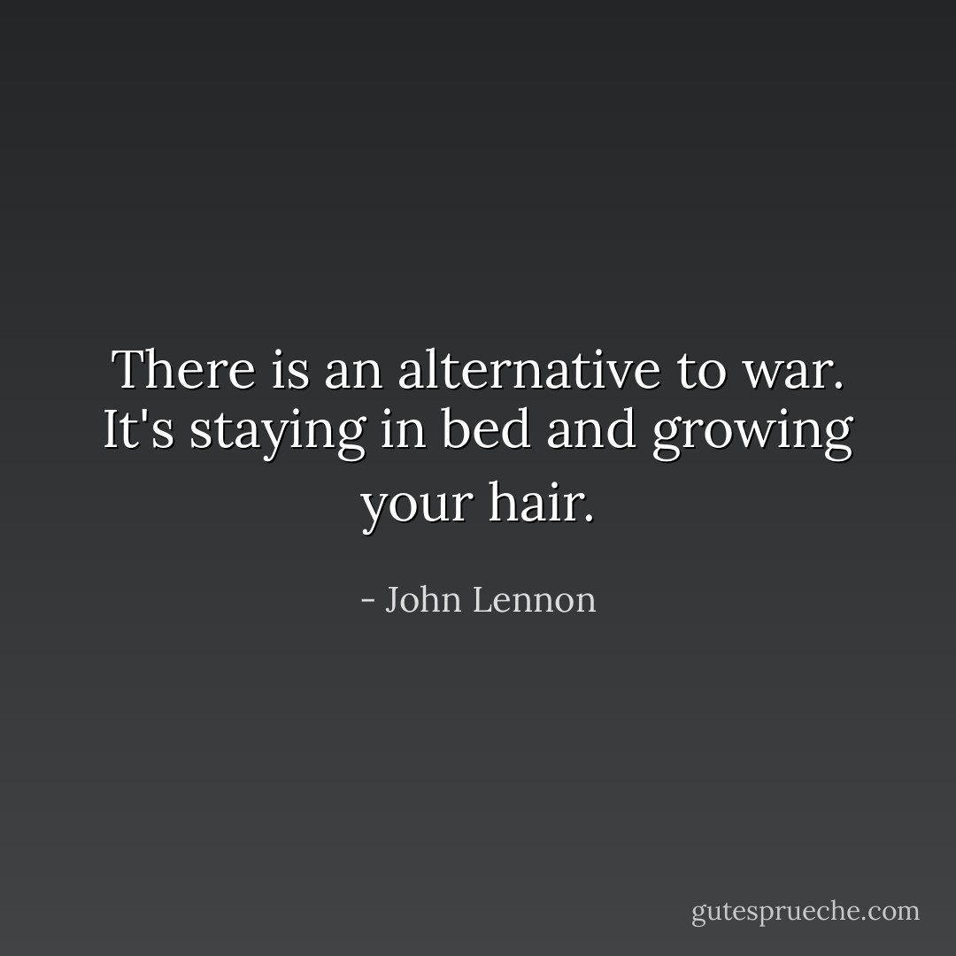 There is an alternative to war. It's staying in bed and growing your hair. - John Lennon