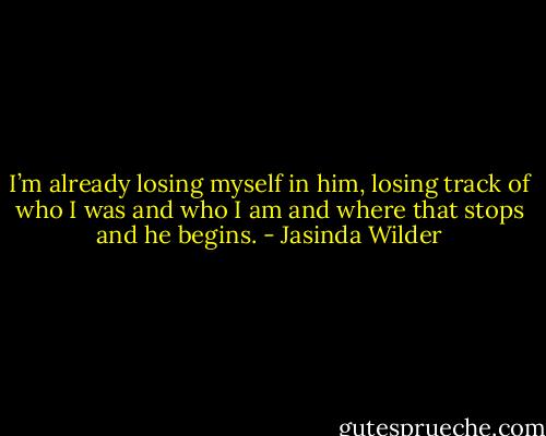 I’m already losing myself in him, losing track of who I was and who I am and where that stops and he begins. - Jasinda Wilder