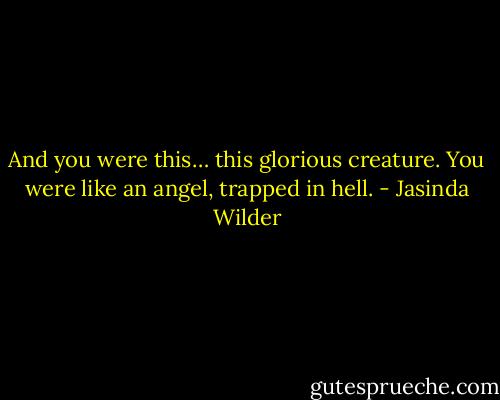 And you were this… this glorious creature. You were like an angel, trapped in hell. - Jasinda Wilder