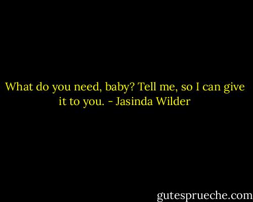 What do you need, baby? Tell me, so I can give it to you. - Jasinda Wilder