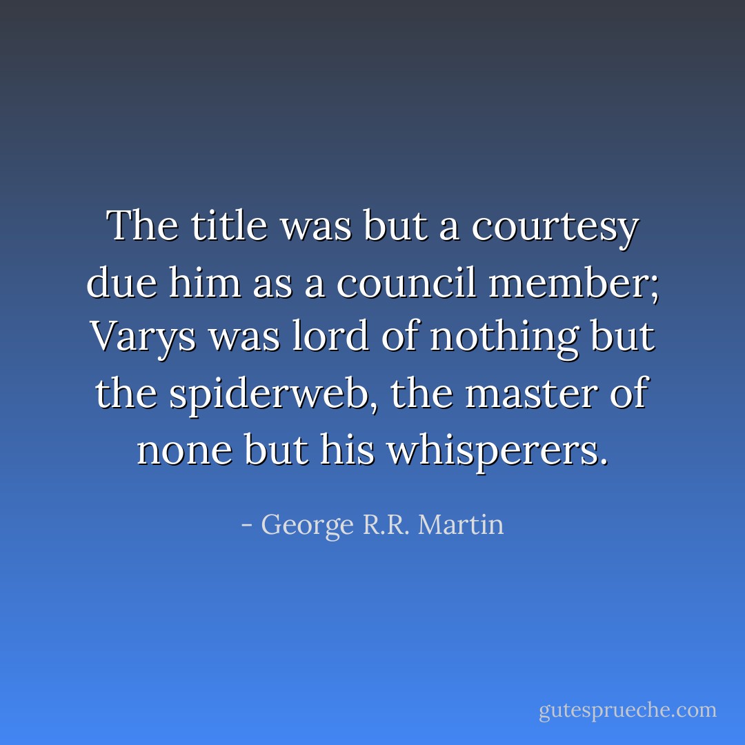 The title was but a courtesy due him as a council member; Varys was lord of nothing but the spiderweb, the master of none but his whisperers. - George R.R. Martin