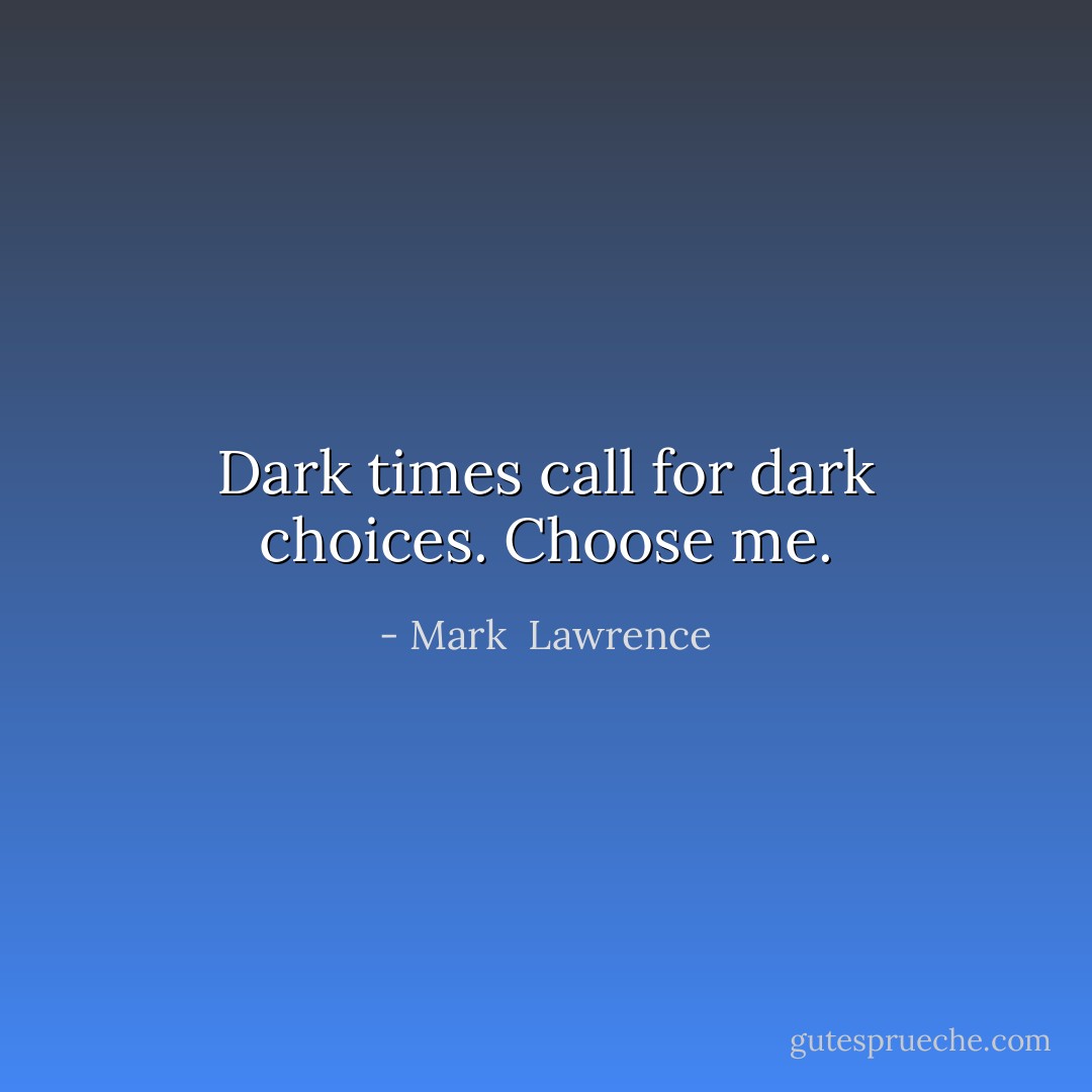 Dark times call for dark choices. Choose me. - Mark  Lawrence