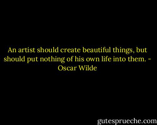 An artist should create beautiful things, but should put nothing of his own life into them. - Oscar Wilde