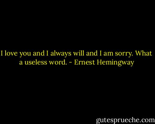 I love you and I always will and I am sorry. What a useless word. - Ernest Hemingway