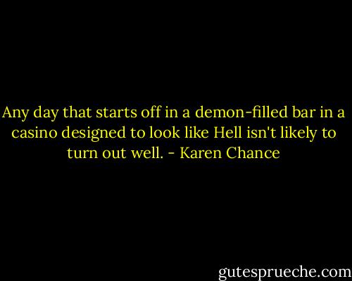 Any day that starts off in a demon-filled bar in a casino designed to look like Hell isn't likely to turn out well. - Karen Chance