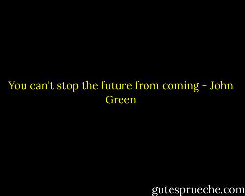 You can't stop the future from coming - John Green