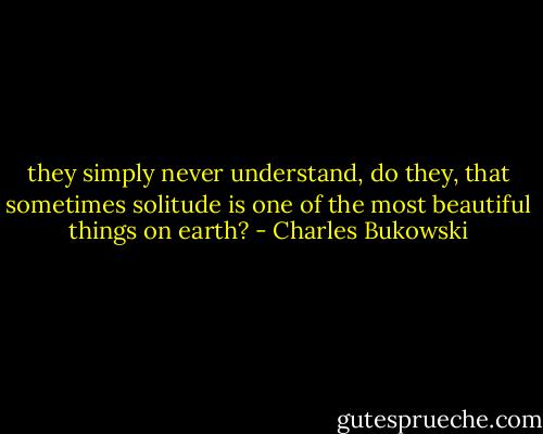 they simply never understand,<br />do they,<br />that sometimes solitude<br />is<br />one of the most beautiful<br />things<br />on earth? - Charles Bukowski