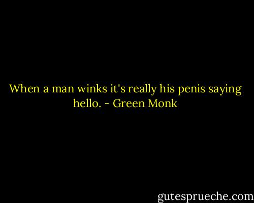 When a man winks it's really his penis saying hello. - Green Monk