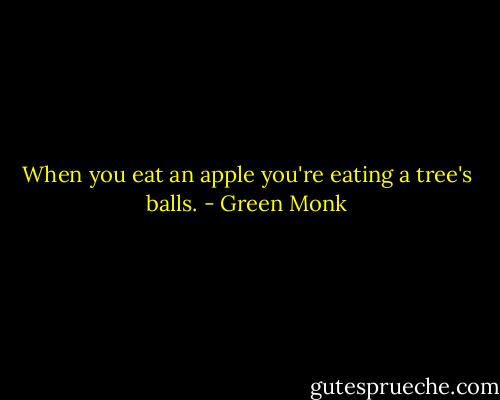 When you eat an apple you're eating a tree's balls. - Green Monk