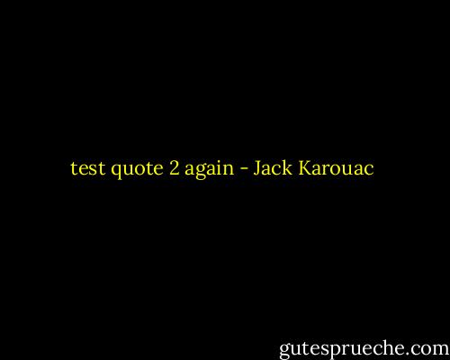 test quote 2 again - Jack Karouac