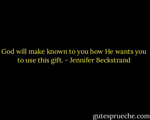 God will make known to you how He wants you to use this gift. - Jennifer Beckstrand