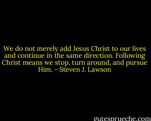 We do not merely add Jesus Christ to our lives and continue in the same direction. Following Christ means we stop, turn around, and pursue Him. - Steven J. Lawson