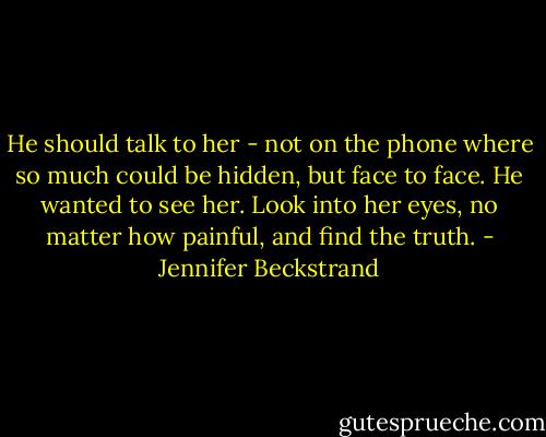 He should talk to her - not on the phone where so much could be hidden, but face to face. He wanted to see her. Look into her eyes, no matter how painful, and find the truth. - Jennifer Beckstrand