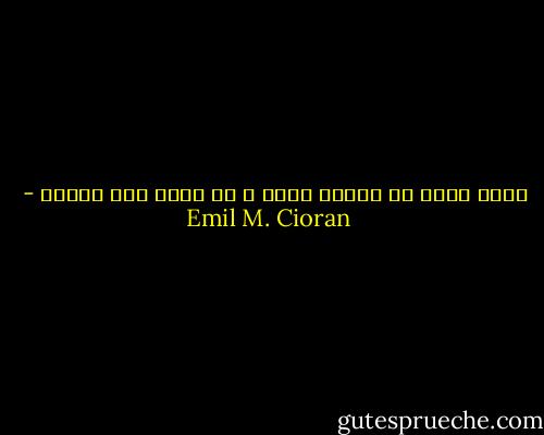 كلنا نعيش فى قرارة جحيم و كل لحظة فيه معجزة - Emil M. Cioran