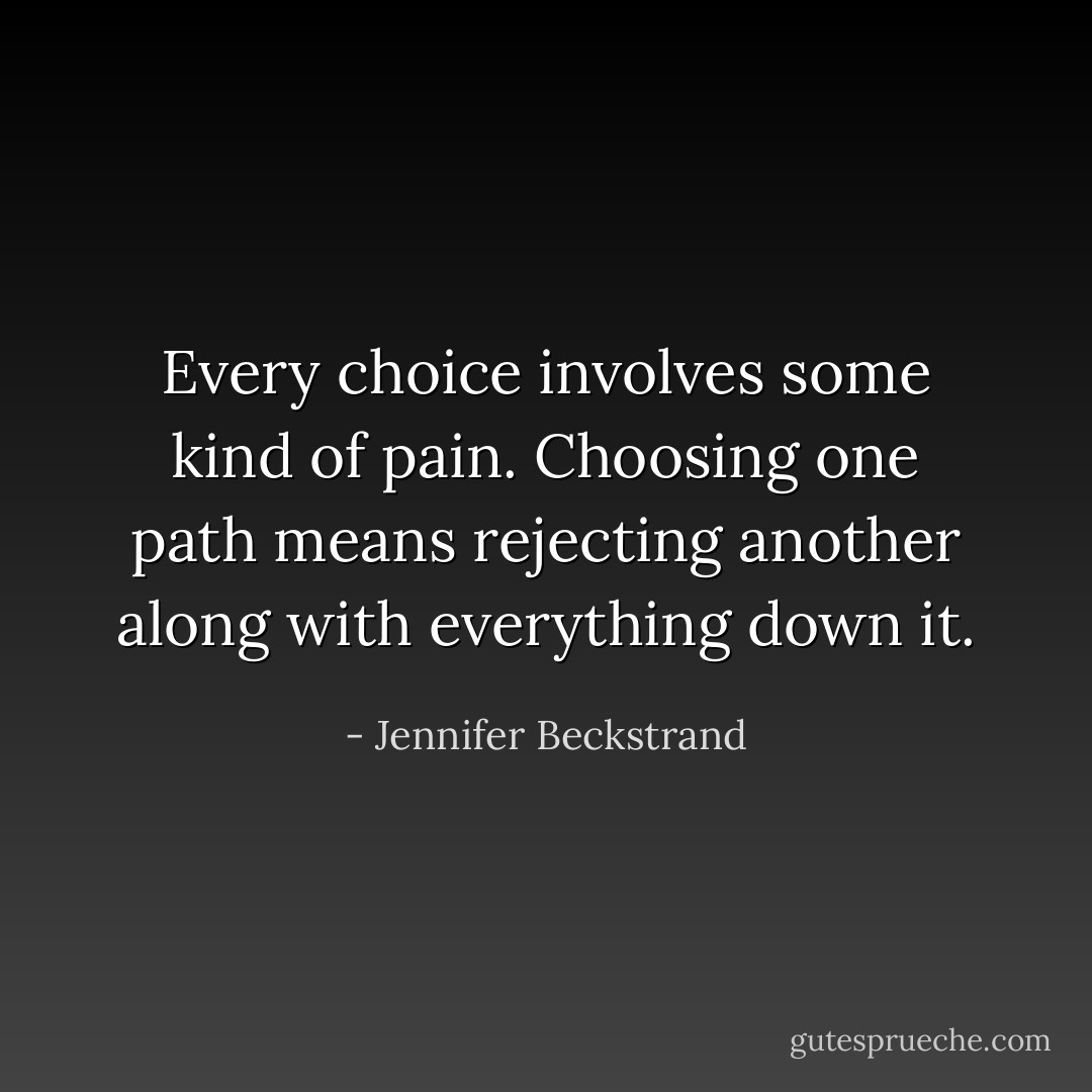 Every choice involves some kind of pain. Choosing one path means rejecting another along with everything down it. - Jennifer Beckstrand