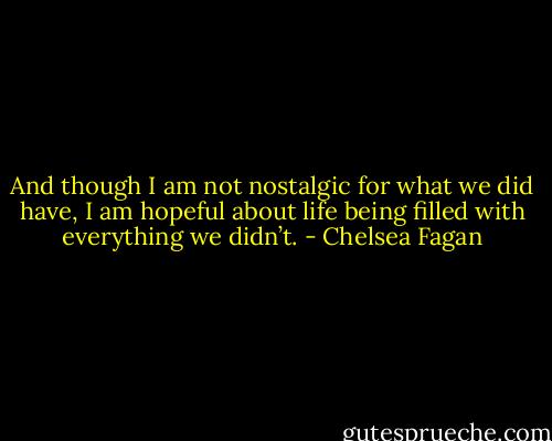 And though I am not nostalgic for what we did have, I am hopeful about life being filled with everything we didn’t. - Chelsea Fagan