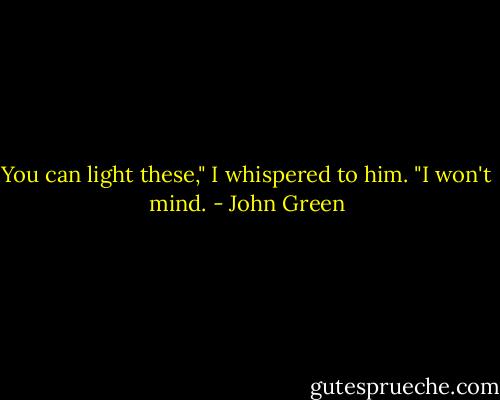 You can light these," I whispered to him. "I won't mind. - John Green