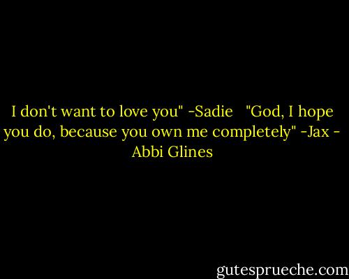 I don't want to love you" -Sadie<br /> <br />"God, I hope you do, because you own me completely" -Jax - Abbi Glines