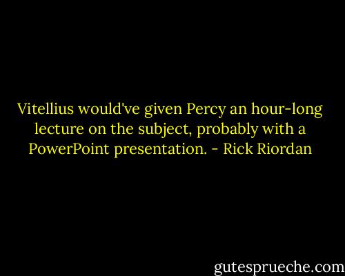 Vitellius would've given Percy an hour-long lecture on the subject, probably with a PowerPoint presentation. - Rick Riordan