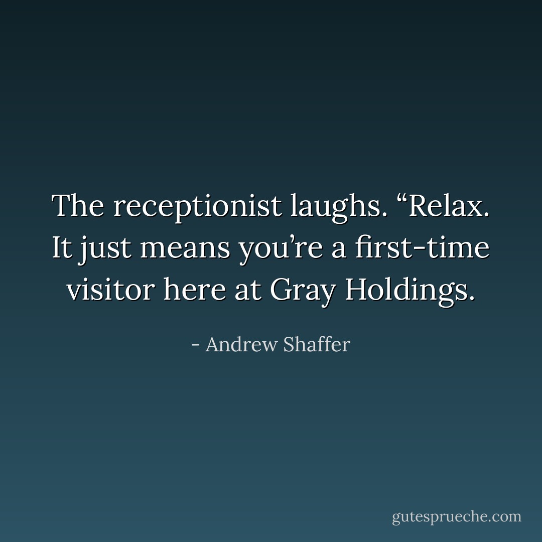 The receptionist laughs. “Relax. It just means you’re a first-time visitor here at Gray Holdings. - Andrew Shaffer
