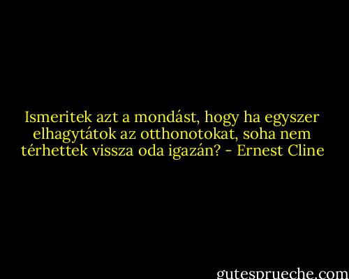 Ismeritek azt a mondást, hogy ha egyszer elhagytátok az otthonotokat, soha nem térhettek vissza oda igazán? - Ernest Cline