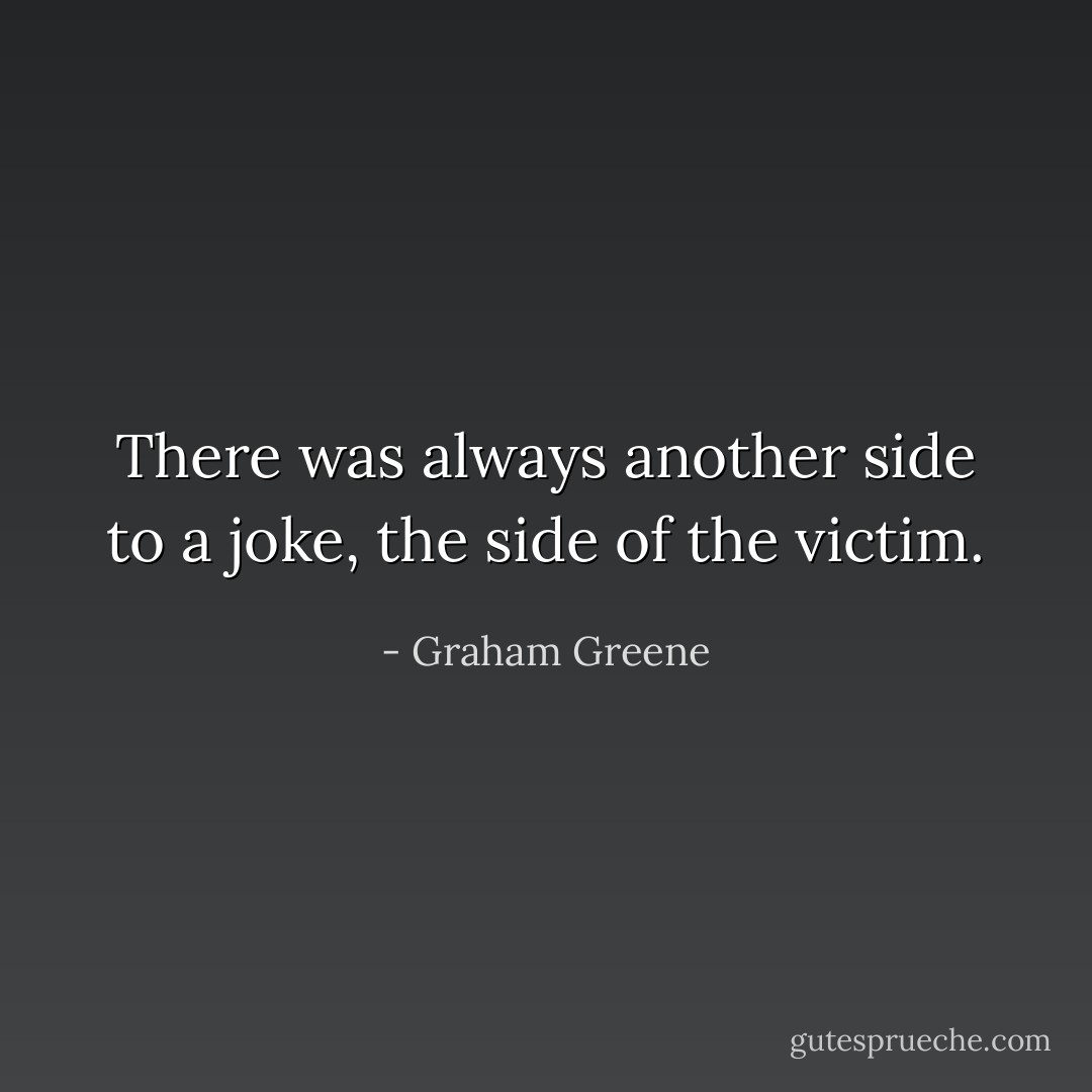 There was always another side to a joke, the side of the victim. - Graham Greene