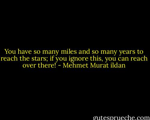 You have so many miles and so many years to reach the stars; if you ignore this, you can reach over there! - Mehmet Murat ildan