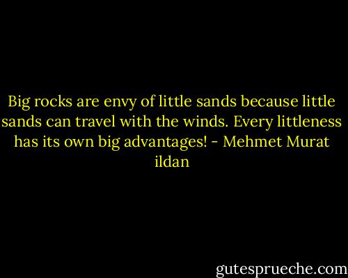 Big rocks are envy of little sands because little sands can travel with the winds. Every littleness has its own big advantages! - Mehmet Murat ildan