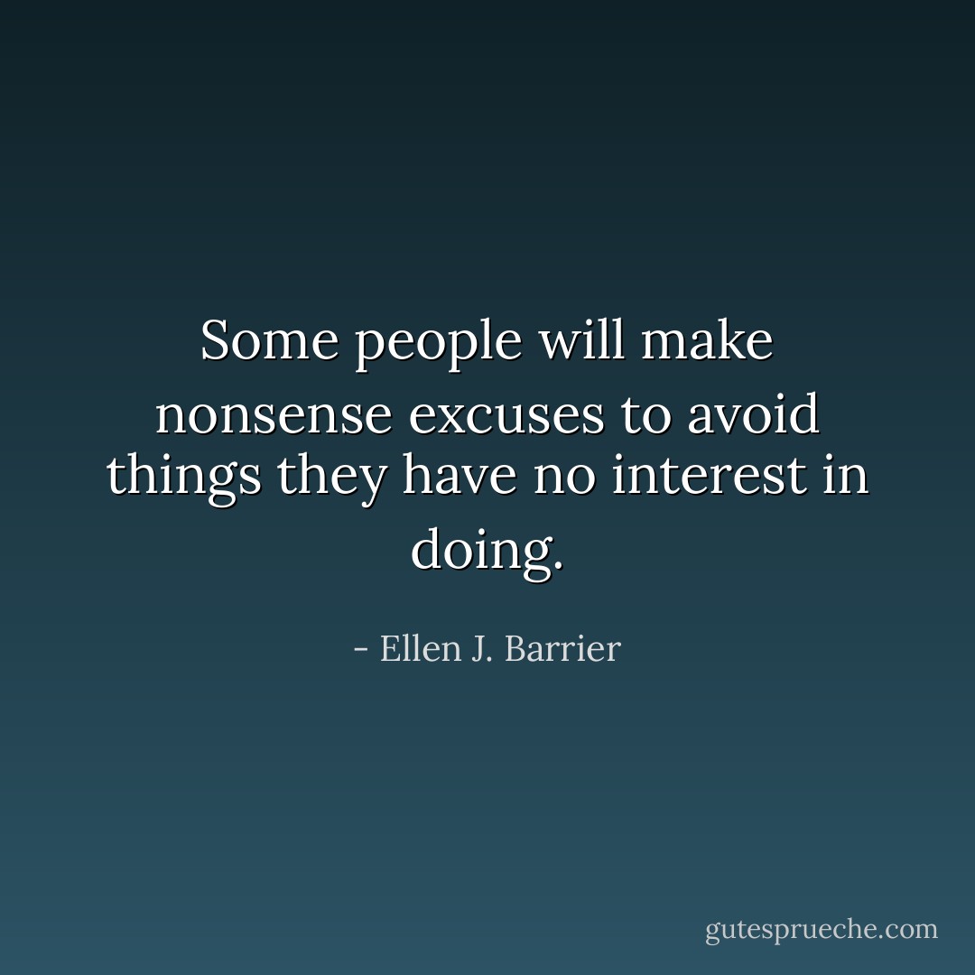 Some people will make nonsense excuses to avoid things they have no interest in doing. - Ellen J. Barrier