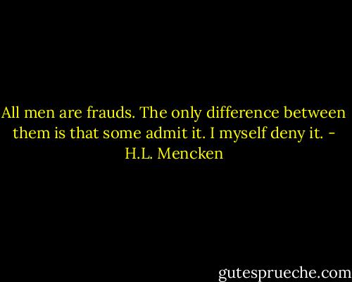 All men are frauds. The only difference between them is that some admit it. I myself deny it. - H.L. Mencken