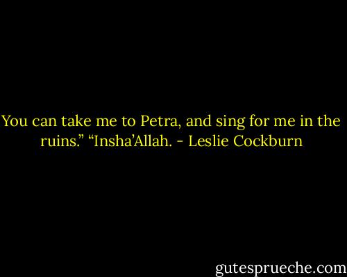 You can take me to Petra, and sing for me in the ruins.”<br />“Insha’Allah. - Leslie Cockburn