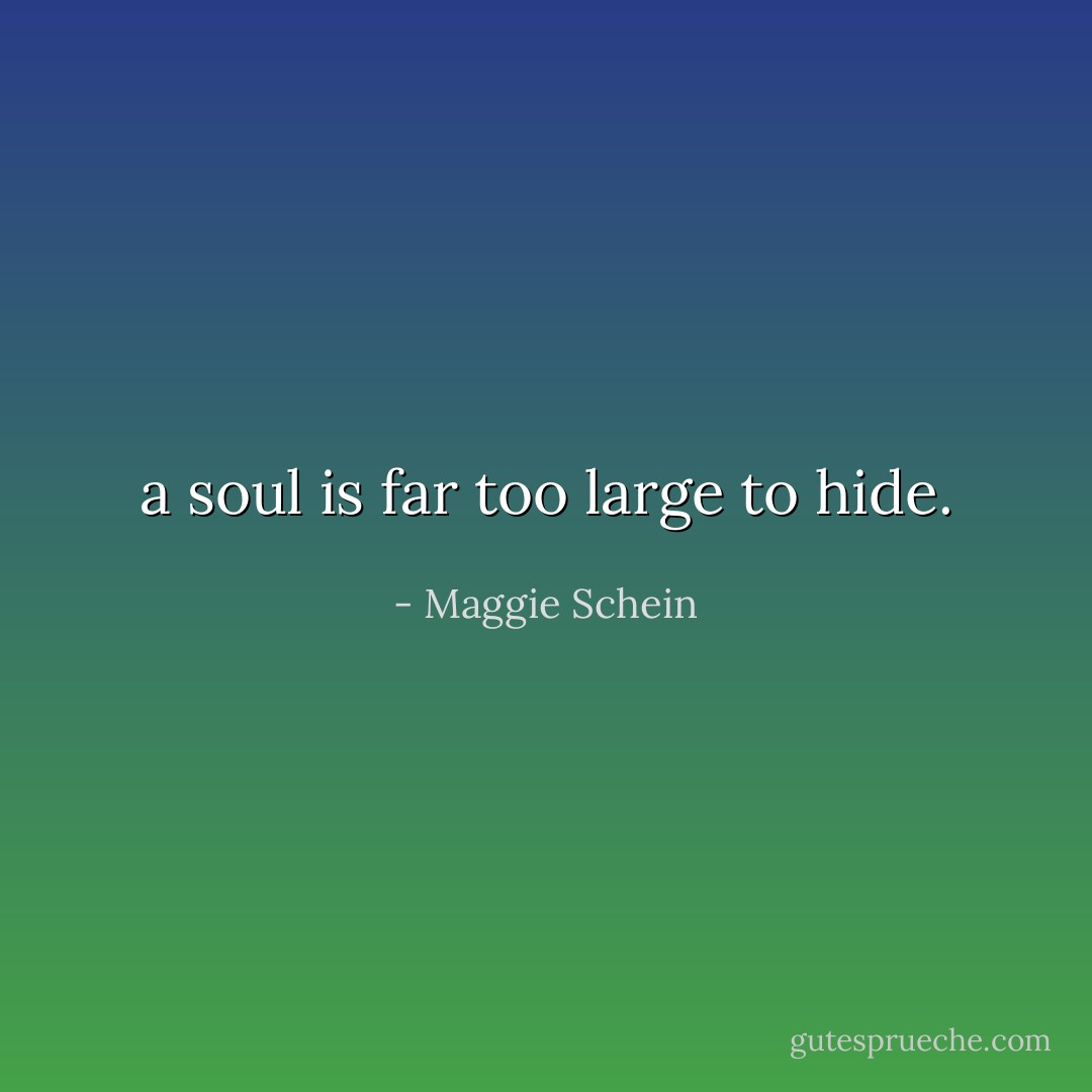 a soul is far too large to hide. - Maggie Schein