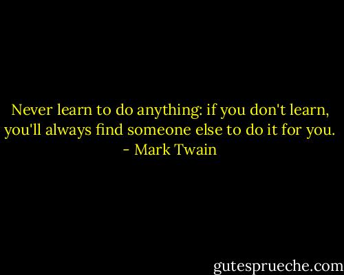 Never learn to do anything: if you don't learn, you'll always find someone else to do it for you. - Mark Twain