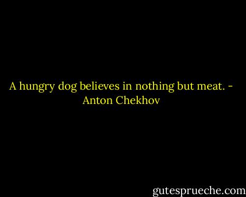 A hungry dog believes in nothing but meat. - Anton Chekhov