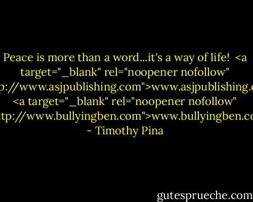 Peace is more than a word...it's a way of life!<br /><br /><a target="_blank" rel="noopener nofollow" href="http://www.asjpublishing.com">www.asjpublishing.com</a><br /><a target="_blank" rel="noopener nofollow" href="http://www.bullyingben.com">www.bullyingben.com</a> - Timothy Pina