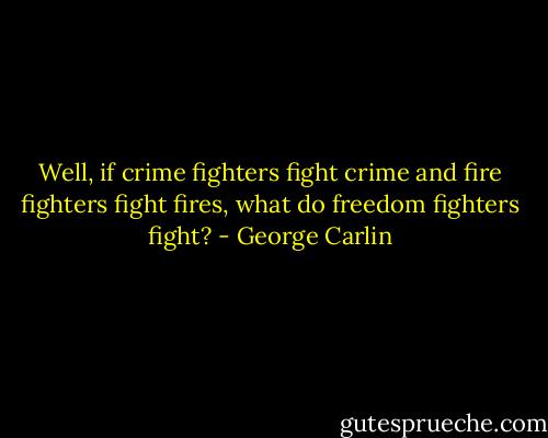 Well, if crime fighters fight crime and fire fighters fight fires, what do freedom fighters fight? - George Carlin