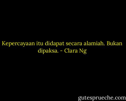 Kepercayaan itu didapat secara alamiah. Bukan dipaksa. - Clara Ng