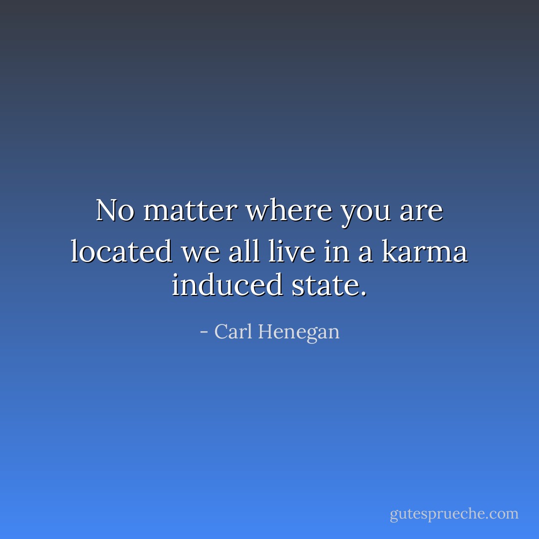 No matter where you are located we all live in a karma induced state. - Carl Henegan