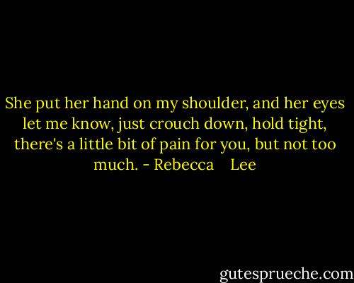 She put her hand on my shoulder, and her eyes let me know, just crouch down, hold tight, there's a little bit of pain for you, but not too much. - Rebecca    Lee