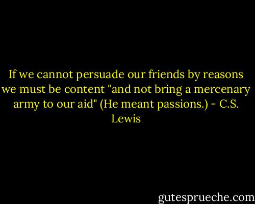 If we cannot persuade our friends by reasons we must be content "and not bring a mercenary army to our aid" (He meant passions.) - C.S. Lewis