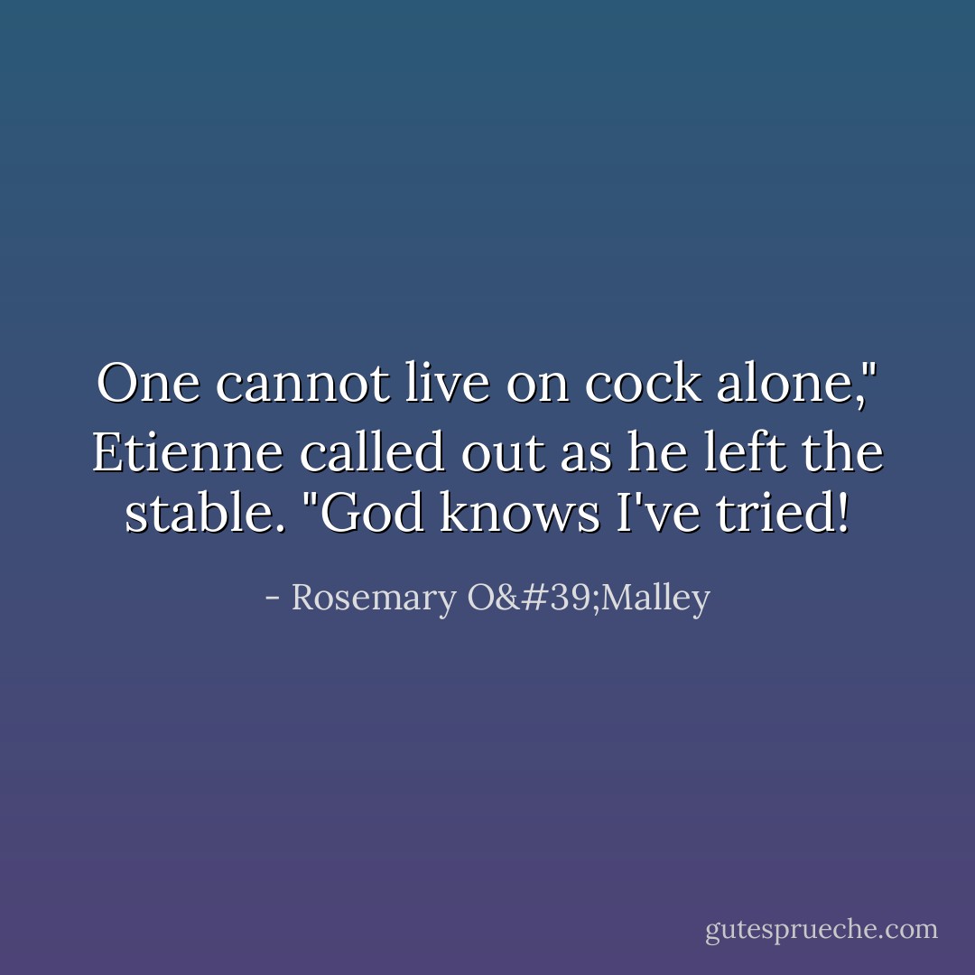 One cannot live on cock alone," Etienne called out as he left the stable. "God knows I've tried! - Rosemary O'Malley