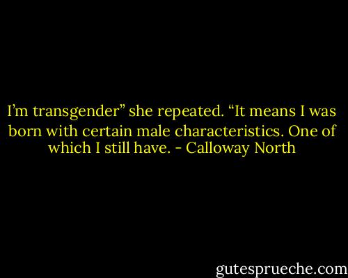 I’m transgender” she repeated. “It means I was born with certain male characteristics. One of which I still have. - Calloway North