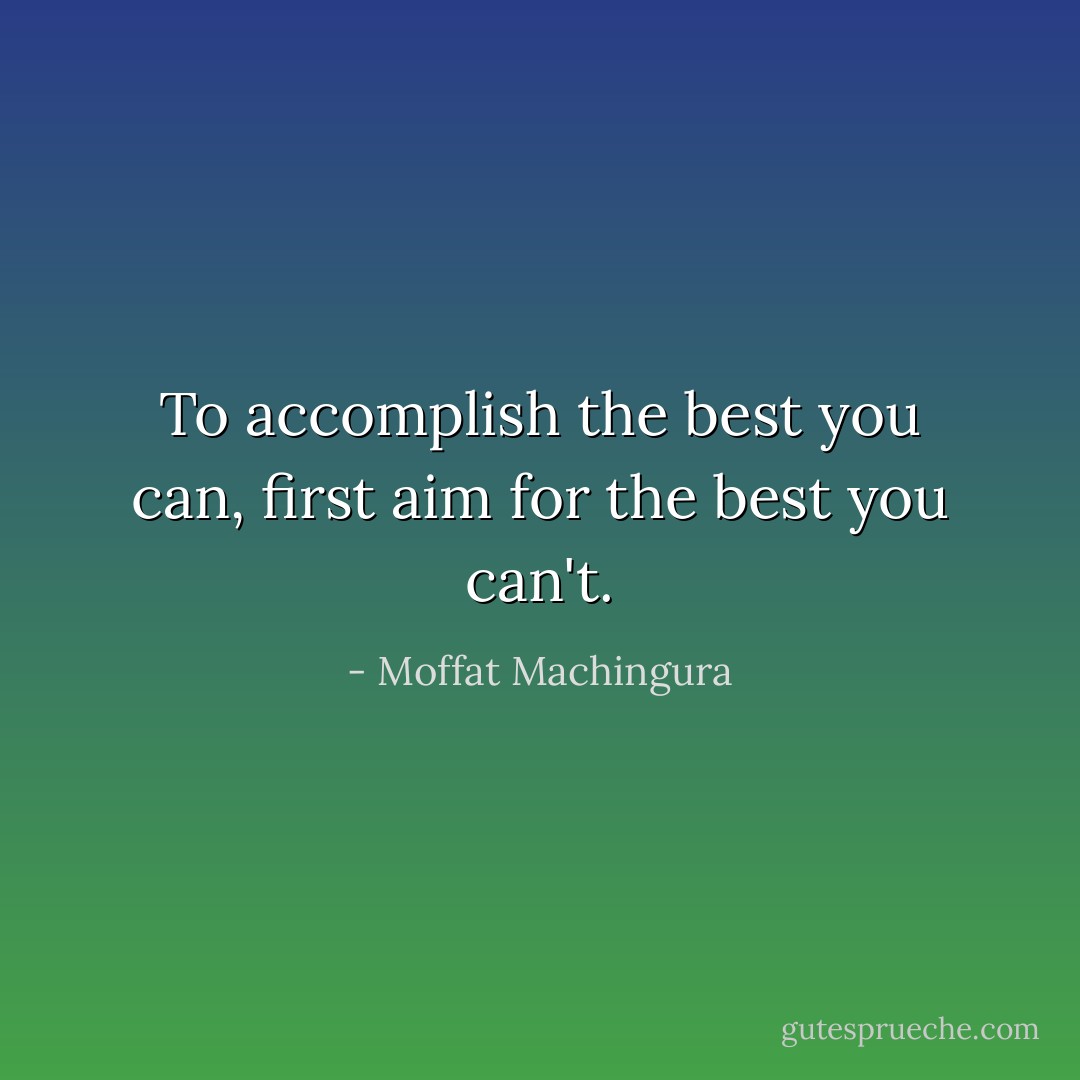 To accomplish the best you can, first aim for the best you can't. - Moffat Machingura