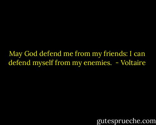 May God defend me from my friends: I can defend myself from my enemies.  - Voltaire