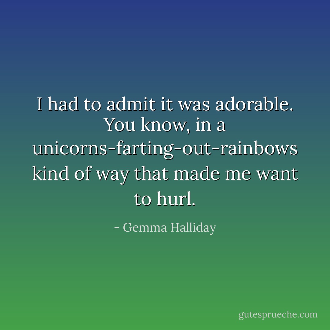 I had to admit it was adorable. You know, in a unicorns-farting-out-rainbows kind of way that made me want to hurl. - Gemma Halliday