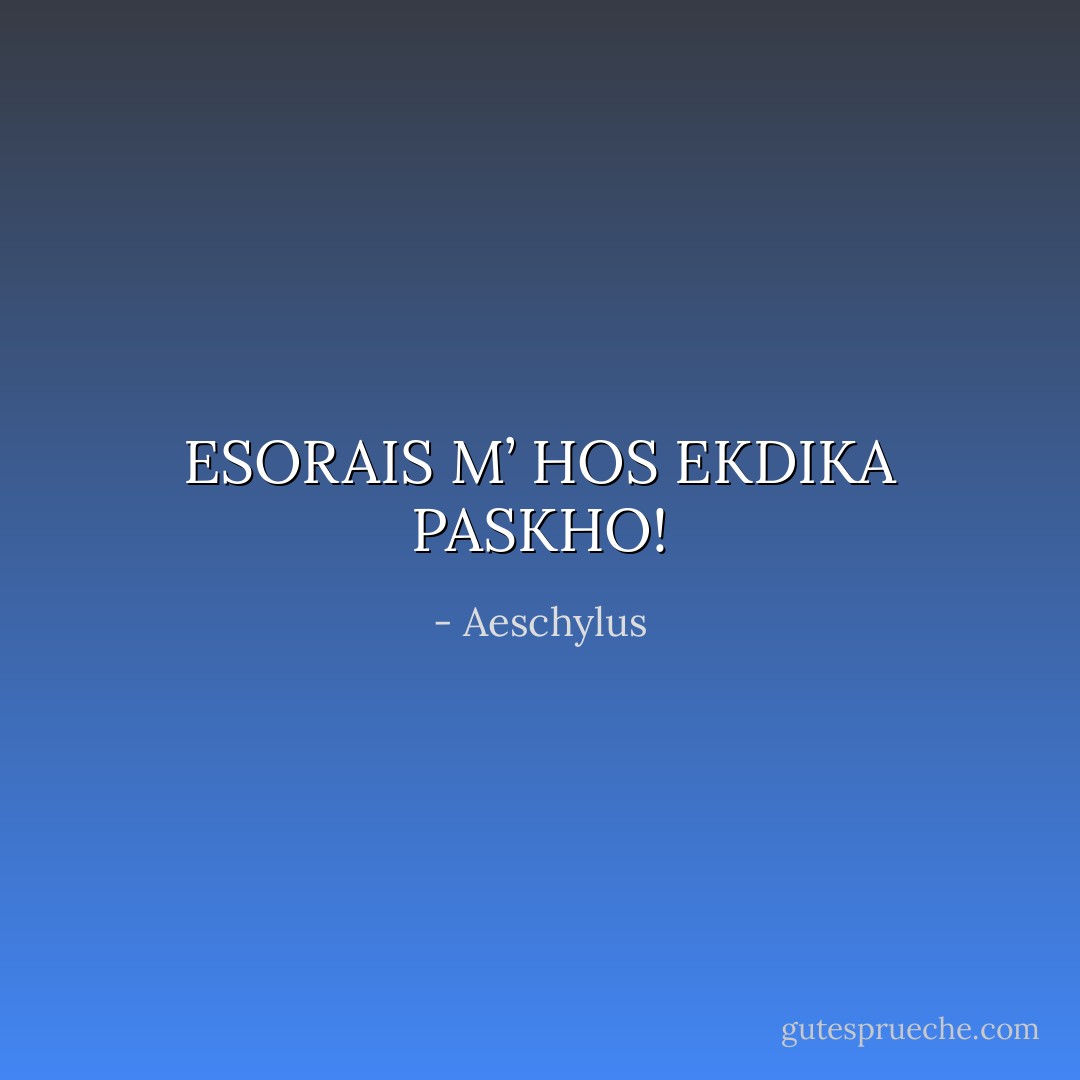 ESORAIS M’ HOS EKDIKA PASKHO! - Aeschylus