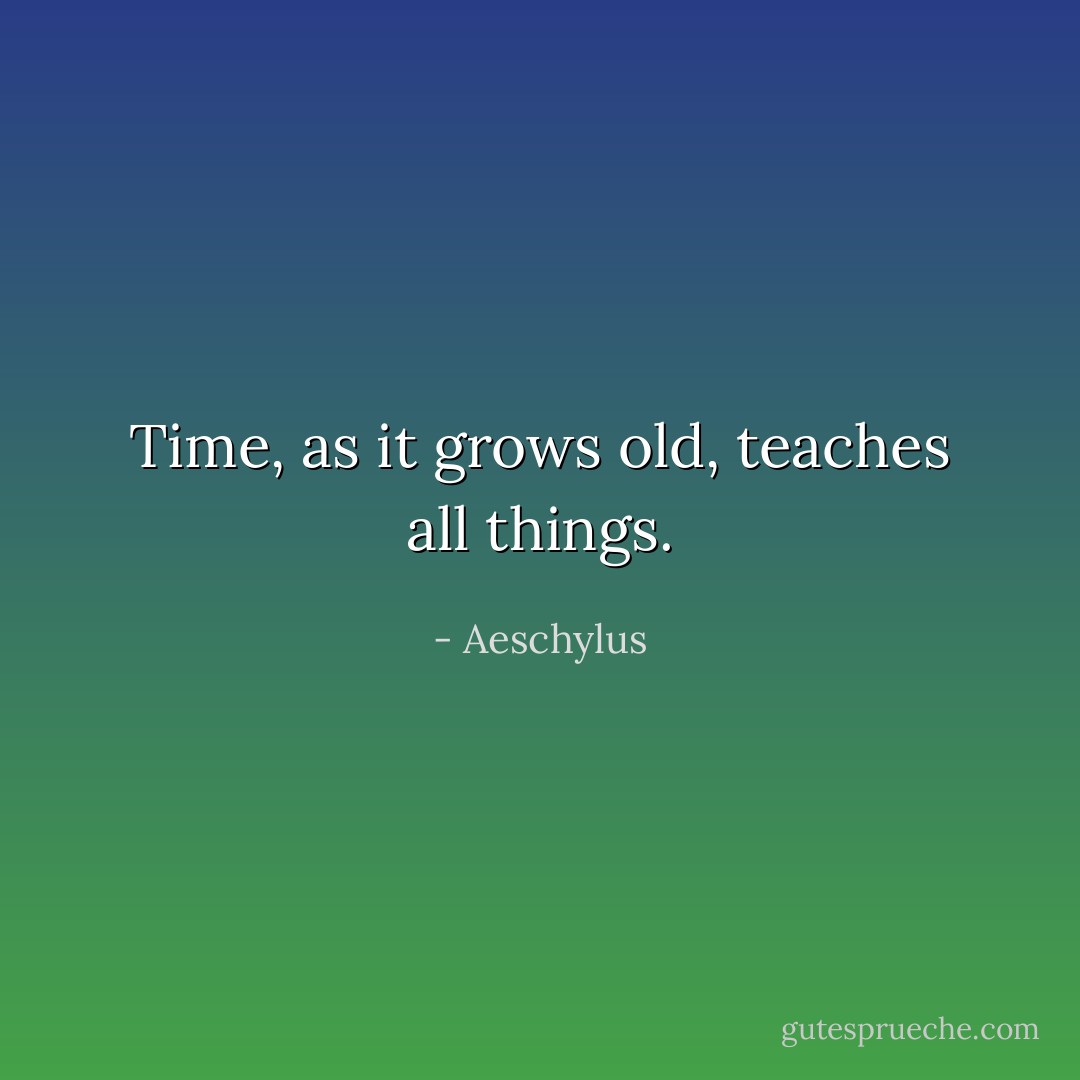Time, as it grows old, teaches all things. - Aeschylus