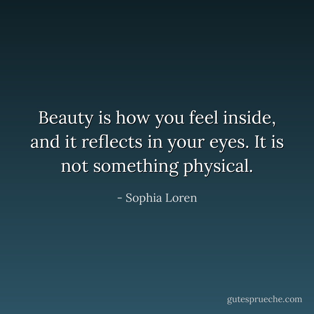 Beauty is how you feel inside, and it reflects in your eyes. It is not something physical. - Sophia Loren